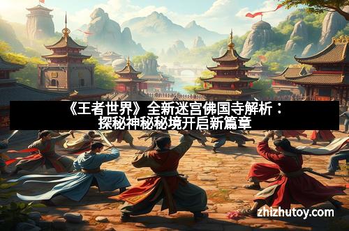 《王者世界》全新迷宫佛国寺解析：探秘神秘秘境开启新篇章